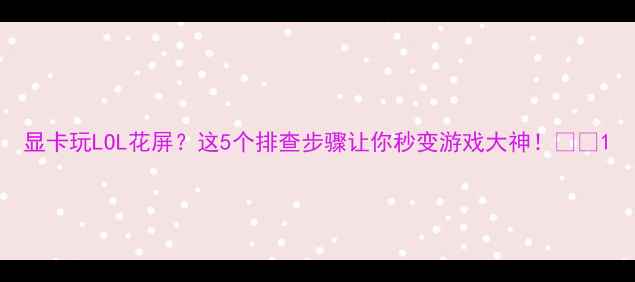 图片 显卡玩LOL花屏？这5个排查步骤让你秒变游戏大神！🎮🔧1