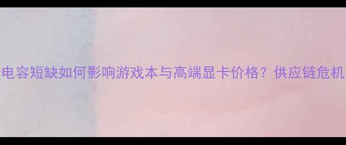图片 显卡电容短缺如何影响游戏本与高端显卡价格？供应链危机深度