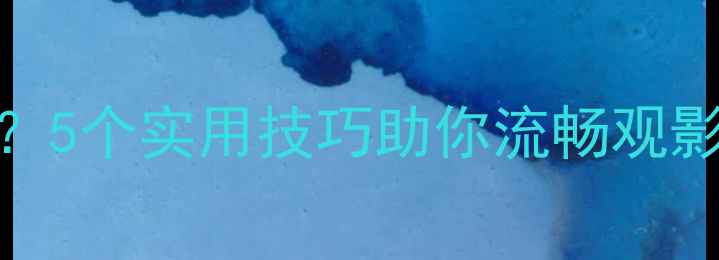 图片 显卡看电影卡顿？5个实用技巧助你流畅观影（附避坑指南）