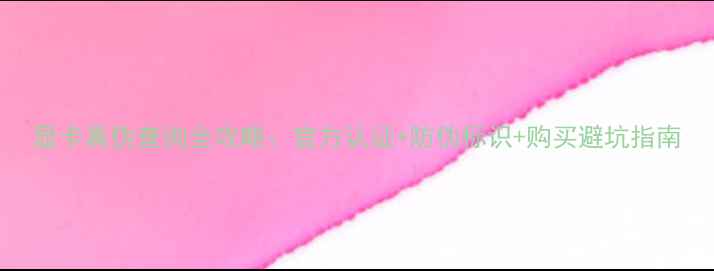 图片 显卡真伪查询全攻略：官方认证+防伪标识+购买避坑指南