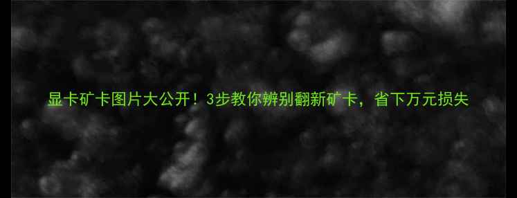 图片 显卡矿卡图片大公开！3步教你辨别翻新矿卡，省下万元损失