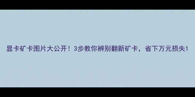 图片 显卡矿卡图片大公开！3步教你辨别翻新矿卡，省下万元损失1