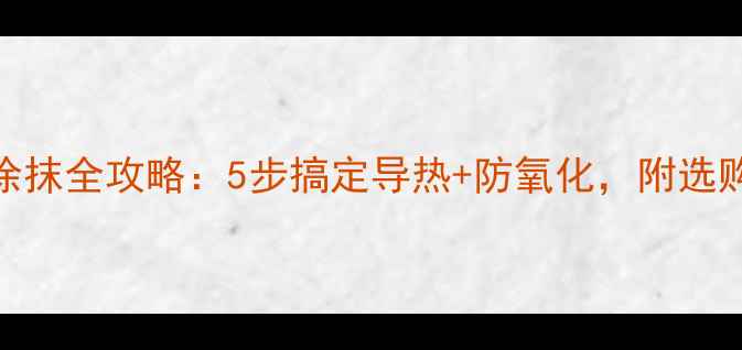 显卡硅脂涂抹全攻略5步搞定导热防氧化附选购避坑指南