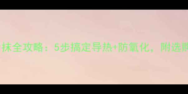 图片 显卡硅脂涂抹全攻略：5步搞定导热+防氧化，附选购避坑指南2
