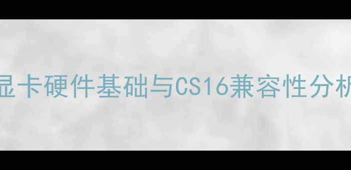 图片 显卡硬件基础与CS16兼容性分析