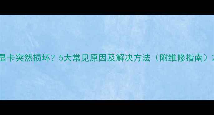 图片 显卡突然损坏？5大常见原因及解决方法（附维修指南）2