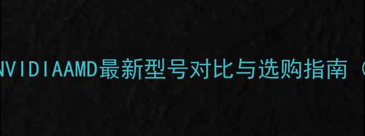 图片 显卡类型全：NVIDIAAMD最新型号对比与选购指南（附避坑攻略）