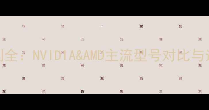 图片 显卡系列全：NVIDIA&AMD主流型号对比与选购指南