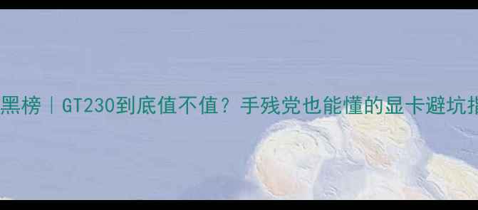 图片 显卡红黑榜｜GT230到底值不值？手残党也能懂的显卡避坑指南✨1