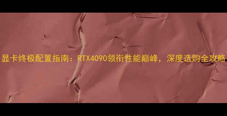 图片 显卡终极配置指南：RTX4090领衔性能巅峰，深度选购全攻略