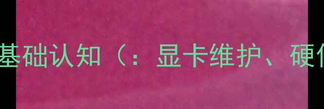 图片 显卡维护基础认知（：显卡维护、硬件保养）2