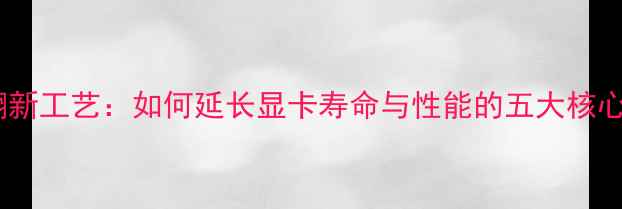 图片 显卡翻新工艺：如何延长显卡寿命与性能的五大核心技术2