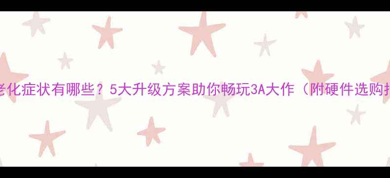 图片 显卡老化症状有哪些？5大升级方案助你畅玩3A大作（附硬件选购指南）