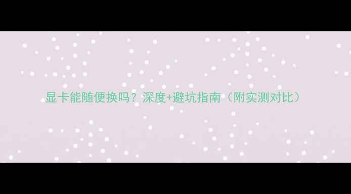 图片 显卡能随便换吗？深度+避坑指南（附实测对比）