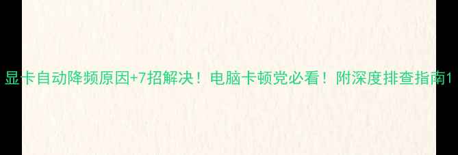 图片 显卡自动降频原因+7招解决！电脑卡顿党必看！附深度排查指南1