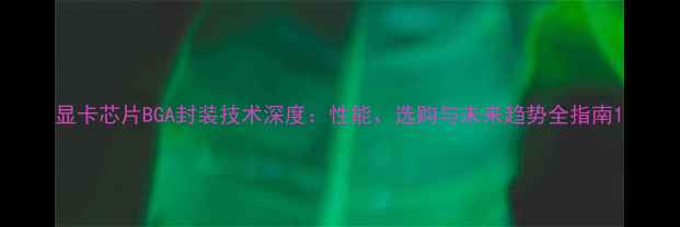图片 显卡芯片BGA封装技术深度：性能、选购与未来趋势全指南1