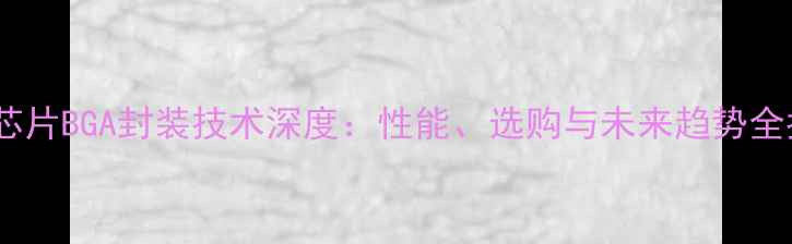 图片 显卡芯片BGA封装技术深度：性能、选购与未来趋势全指南2