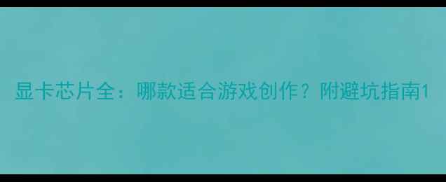 图片 显卡芯片全：哪款适合游戏创作？附避坑指南1