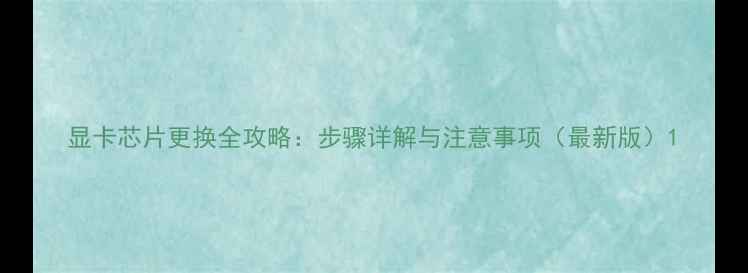 图片 显卡芯片更换全攻略：步骤详解与注意事项（最新版）1