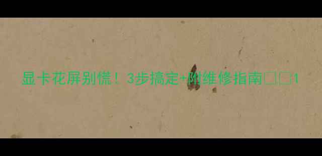 图片 显卡花屏别慌！3步搞定+附维修指南🔧💻1