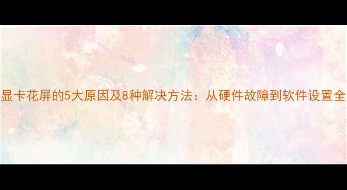 图片 显卡花屏的5大原因及8种解决方法：从硬件故障到软件设置全