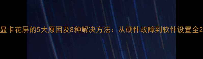 图片 显卡花屏的5大原因及8种解决方法：从硬件故障到软件设置全2