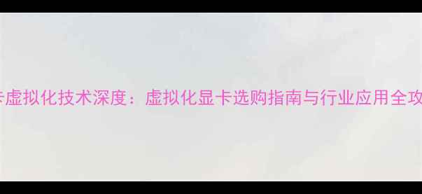 图片 显卡虚拟化技术深度：虚拟化显卡选购指南与行业应用全攻略1