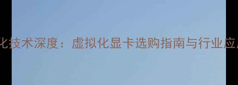 图片 显卡虚拟化技术深度：虚拟化显卡选购指南与行业应用全攻略2