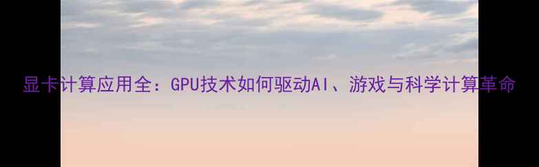 图片 显卡计算应用全：GPU技术如何驱动AI、游戏与科学计算革命