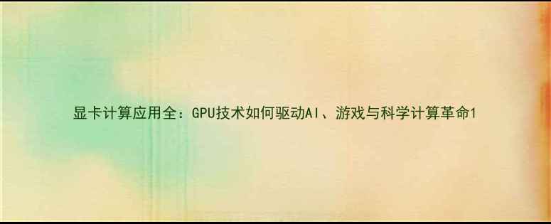 图片 显卡计算应用全：GPU技术如何驱动AI、游戏与科学计算革命1