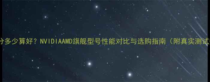 图片 显卡跑分多少算好？NVIDIAAMD旗舰型号性能对比与选购指南（附真实测试数据）1