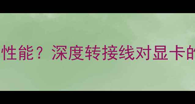 图片 显卡转接线会降低性能？深度转接线对显卡的影响及选购指南1