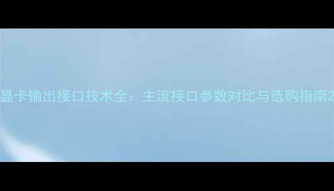 图片 显卡输出接口技术全：主流接口参数对比与选购指南2