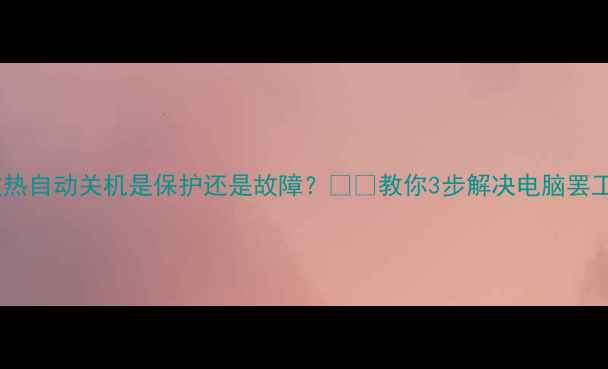 图片 显卡过热自动关机是保护还是故障？🔥💻教你3步解决电脑罢工难题1