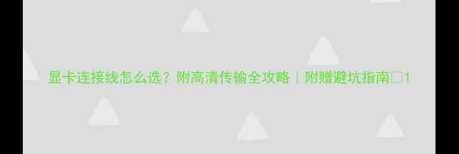 图片 显卡连接线怎么选？附高清传输全攻略｜附赠避坑指南🔥1