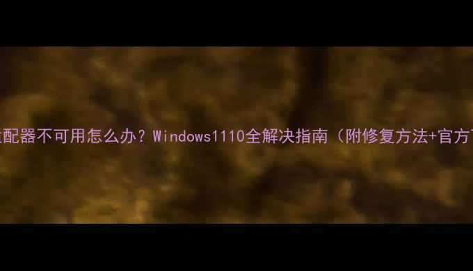 图片 显卡适配器不可用怎么办？Windows1110全解决指南（附修复方法+官方下载）