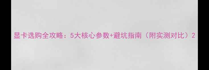 图片 显卡选购全攻略：5大核心参数+避坑指南（附实测对比）2