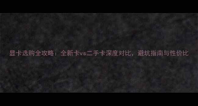 图片 显卡选购全攻略：全新卡vs二手卡深度对比，避坑指南与性价比
