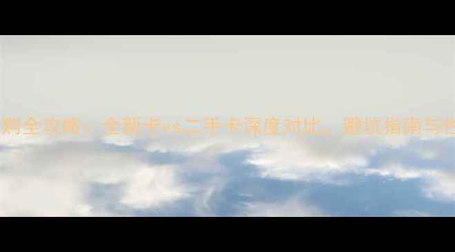 图片 显卡选购全攻略：全新卡vs二手卡深度对比，避坑指南与性价比2