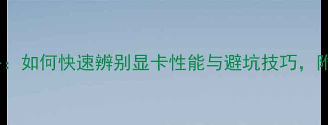 图片 显卡选购全攻略：如何快速辨别显卡性能与避坑技巧，附主流型号对比1