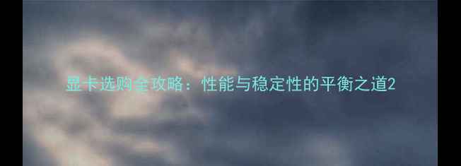 图片 显卡选购全攻略：性能与稳定性的平衡之道2