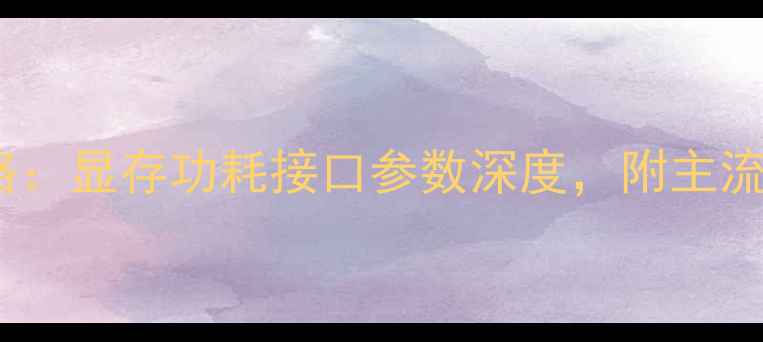 图片 显卡选购全攻略：显存功耗接口参数深度，附主流型号避坑指南2