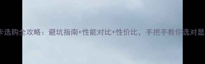 图片 显卡选购全攻略：避坑指南+性能对比+性价比，手把手教你选对显卡2