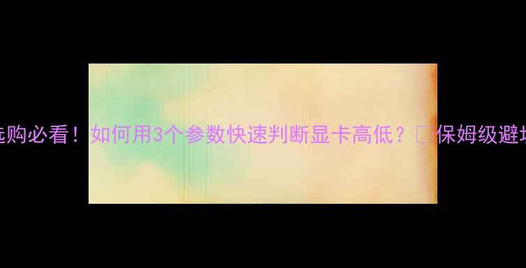 图片 显卡选购必看！如何用3个参数快速判断显卡高低？🎮保姆级避坑指南