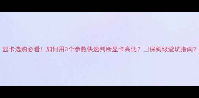 图片 显卡选购必看！如何用3个参数快速判断显卡高低？🎮保姆级避坑指南2