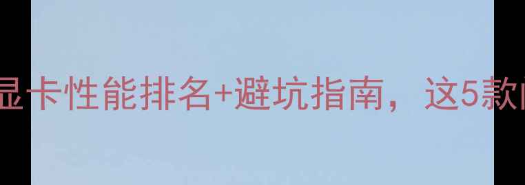 图片 显卡选购必看！显卡性能排名+避坑指南，这5款闭眼入不踩雷！1