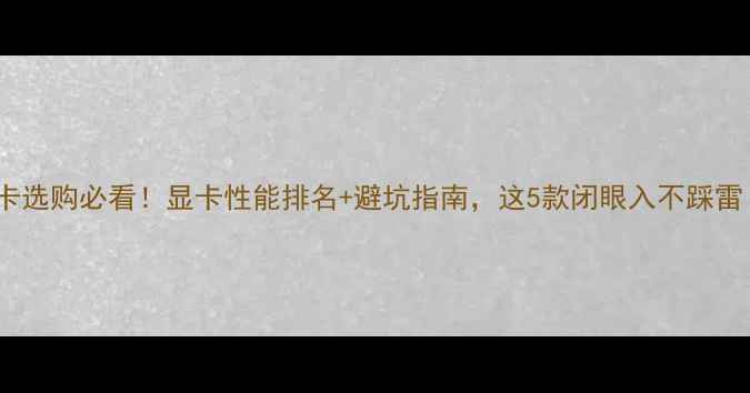 图片 显卡选购必看！显卡性能排名+避坑指南，这5款闭眼入不踩雷！2