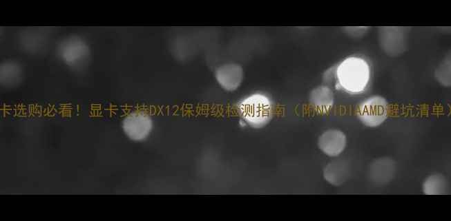 图片 显卡选购必看！显卡支持DX12保姆级检测指南（附NVIDIAAMD避坑清单）1
