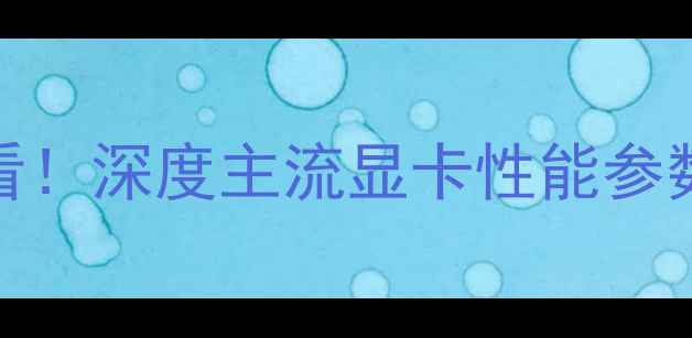 图片 显卡选购必看！深度主流显卡性能参数与选购指南