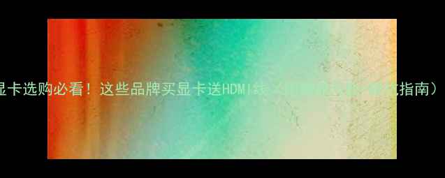 图片 显卡选购必看！这些品牌买显卡送HDMI线（附赠品对比+避坑指南）2